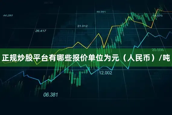 正规炒股平台有哪些报价单位为元（人民币）/吨