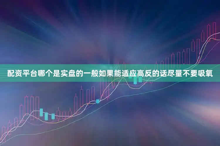 配资平台哪个是实盘的一般如果能适应高反的话尽量不要吸氧