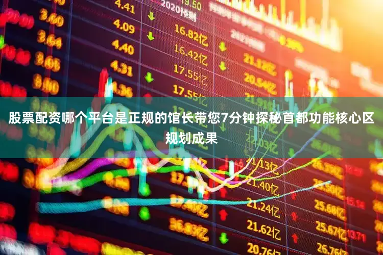 股票配资哪个平台是正规的馆长带您7分钟探秘首都功能核心区规划成果