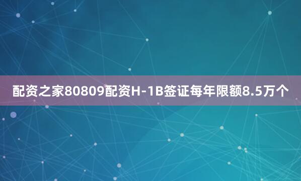 配资之家80809配资H-1B签证每年限额8.5万个