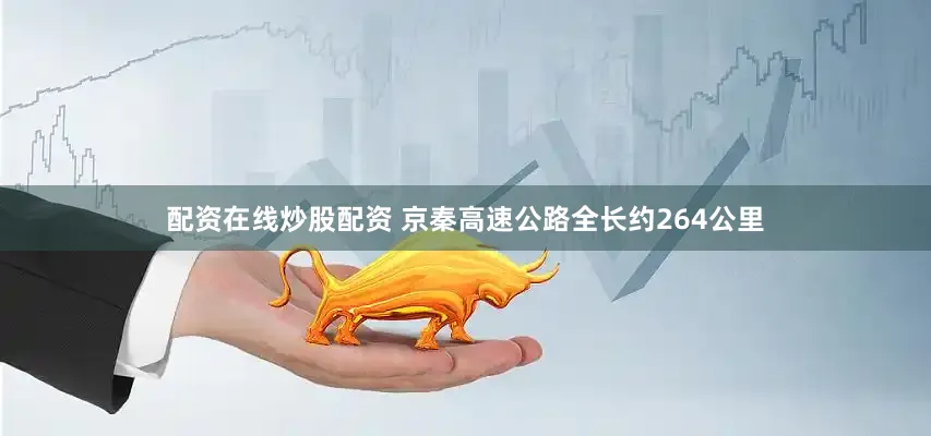 配资在线炒股配资 京秦高速公路全长约264公里