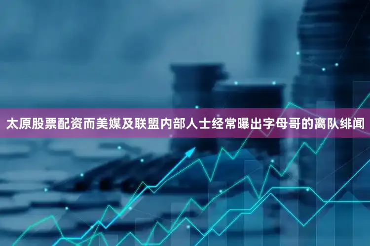 太原股票配资而美媒及联盟内部人士经常曝出字母哥的离队绯闻