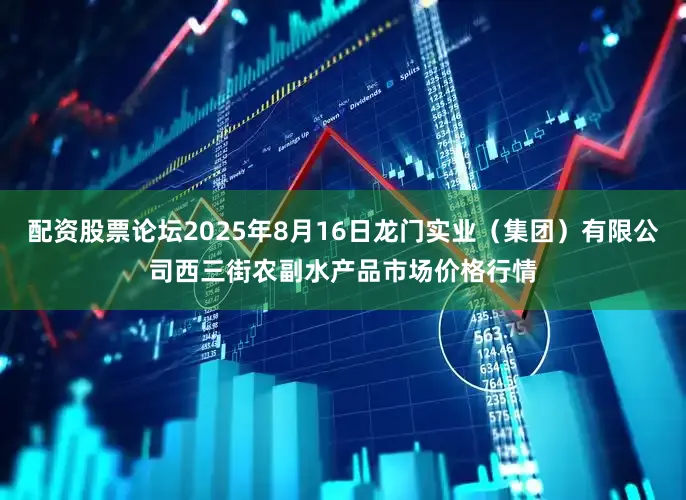 配资股票论坛2025年8月16日龙门实业（集团）有限公司西三街农副水产品市场价格行情