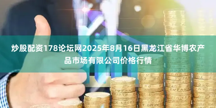 炒股配资178论坛网2025年8月16日黑龙江省华博农产品市场有限公司价格行情