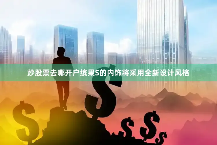 炒股票去哪开户缤果S的内饰将采用全新设计风格