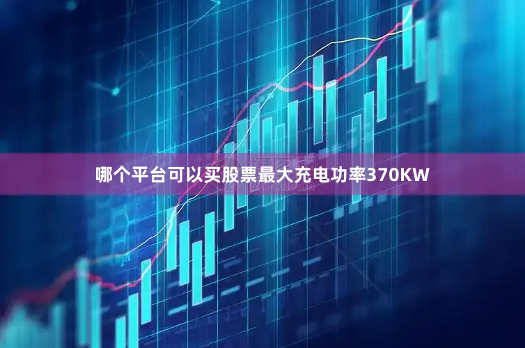哪个平台可以买股票最大充电功率370KW