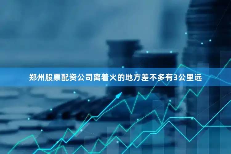 郑州股票配资公司离着火的地方差不多有3公里远