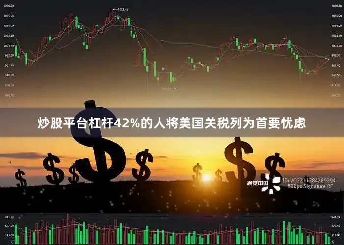 炒股平台杠杆42%的人将美国关税列为首要忧虑