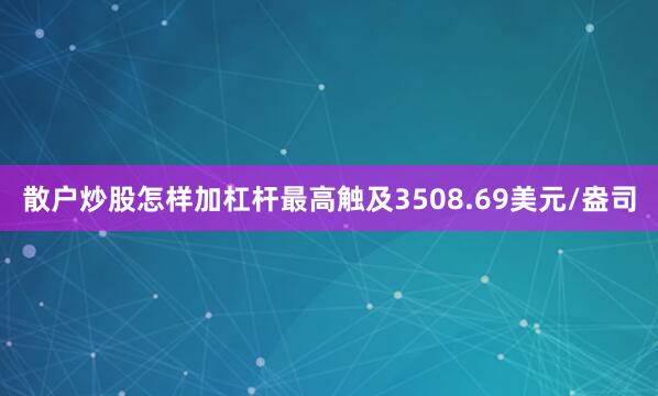 散户炒股怎样加杠杆最高触及3508.69美元/盎司