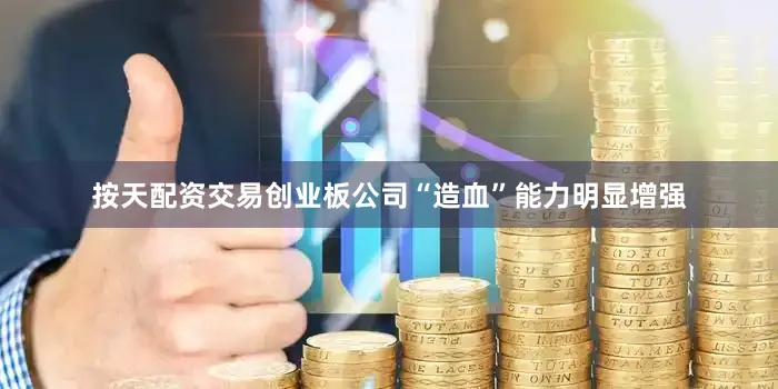 按天配资交易创业板公司“造血”能力明显增强