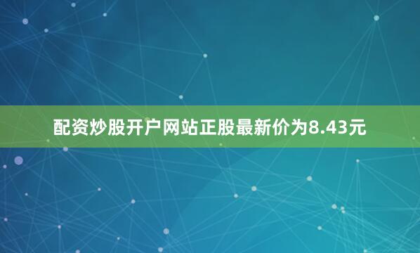 配资炒股开户网站正股最新价为8.43元