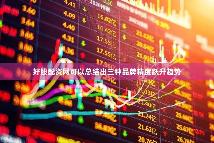 好股配资网可以总结出三种品牌精度跃升趋势