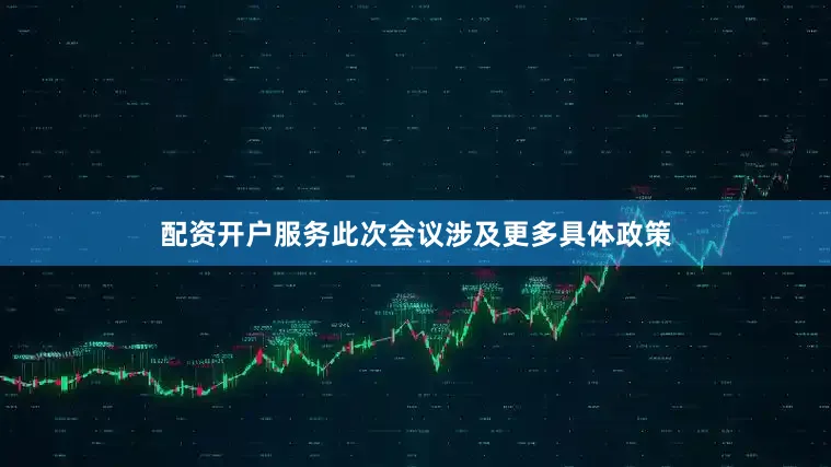 配资开户服务此次会议涉及更多具体政策
