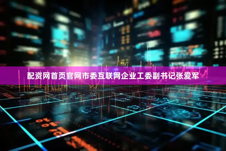 配资网首页官网市委互联网企业工委副书记张爱军