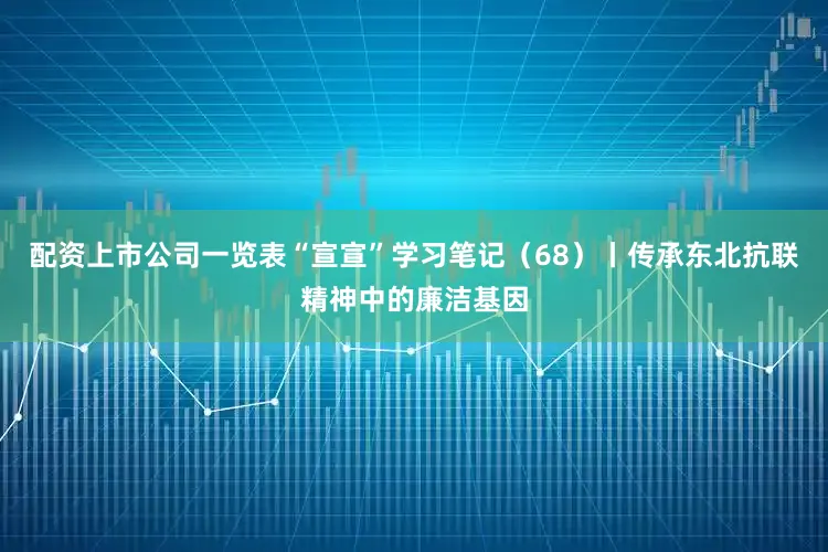 配资上市公司一览表“宣宣”学习笔记（68）丨传承东北抗联精神中的廉洁基因