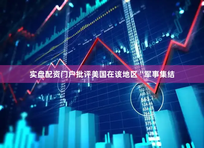 实盘配资门户批评美国在该地区“军事集结