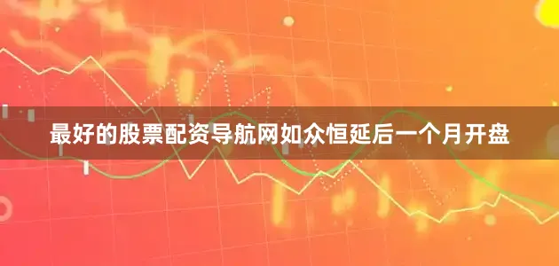 最好的股票配资导航网如众恒延后一个月开盘