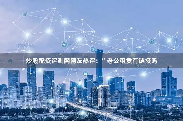炒股配资评测网网友热评：”老公租赁有链接吗