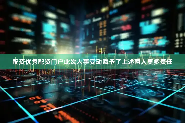 配资优秀配资门户此次人事变动赋予了上述两人更多责任