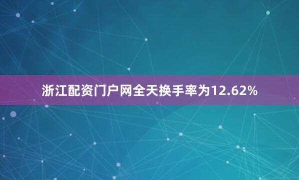 浙江配资门户网全天换手率为12.62%
