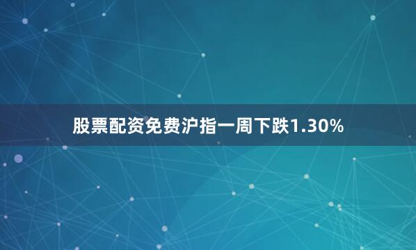 股票配资免费沪指一周下跌1.30%