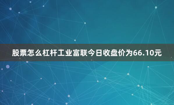 股票怎么杠杆工业富联今日收盘价为66.10元
