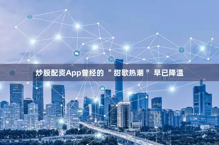 炒股配资App曾经的 ＂甜歌热潮＂ 早已降温