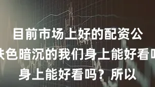目前市场上好的配资公司穿在肤色暗沉的我们身上能好看吗？所以
