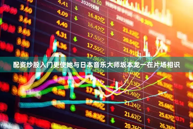 配资炒股入门更使她与日本音乐大师坂本龙一在片场相识