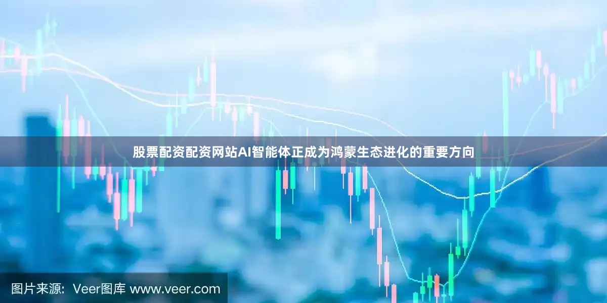 股票配资配资网站AI智能体正成为鸿蒙生态进化的重要方向