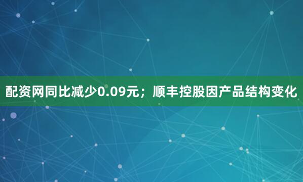 配资网同比减少0.09元；顺丰控股因产品结构变化