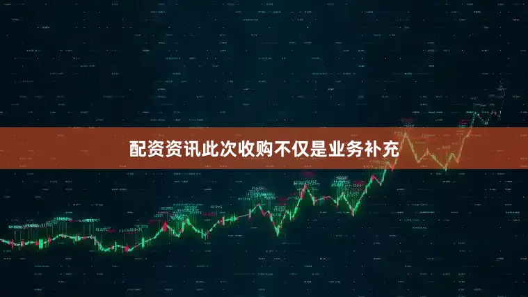 配资资讯此次收购不仅是业务补充