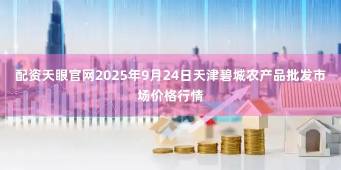 配资天眼官网2025年9月24日天津碧城农产品批发市场价格行情