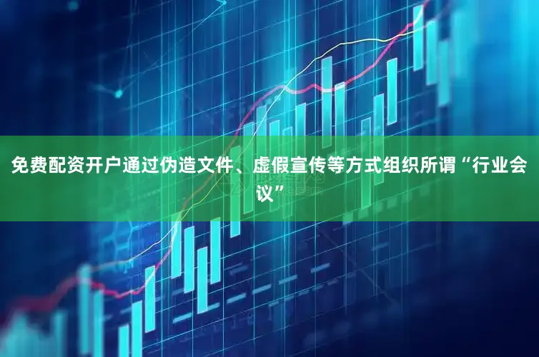 免费配资开户通过伪造文件、虚假宣传等方式组织所谓“行业会议”