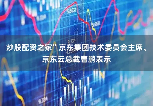 炒股配资之家”京东集团技术委员会主席、京东云总裁曹鹏表示
