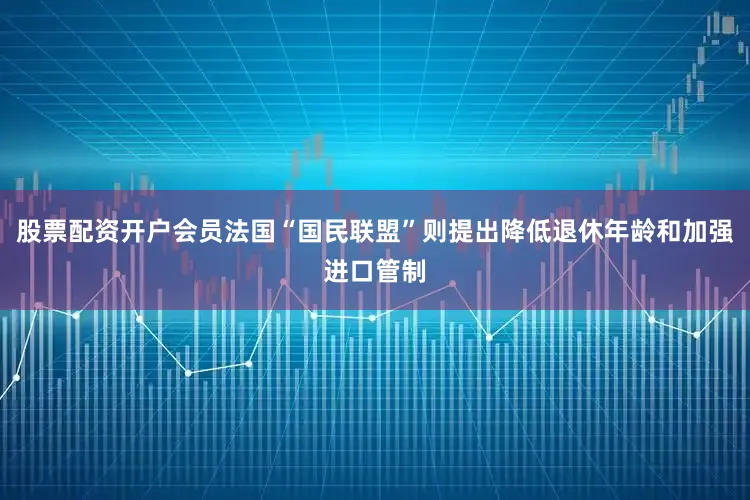 股票配资开户会员法国“国民联盟”则提出降低退休年龄和加强进口管制