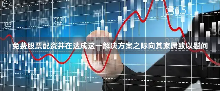 免费股票配资并在达成这一解决方案之际向其家属致以慰问