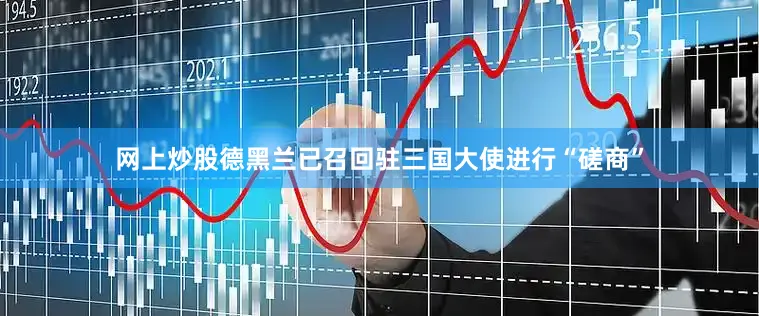网上炒股德黑兰已召回驻三国大使进行“磋商”