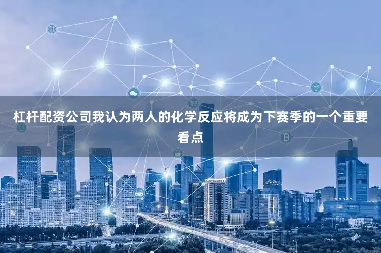 杠杆配资公司我认为两人的化学反应将成为下赛季的一个重要看点