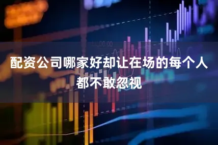 配资公司哪家好却让在场的每个人都不敢忽视