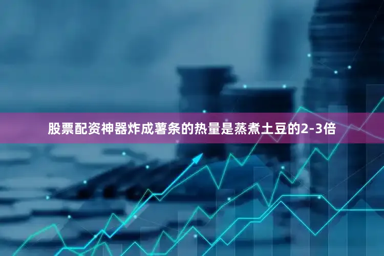 股票配资神器炸成薯条的热量是蒸煮土豆的2-3倍
