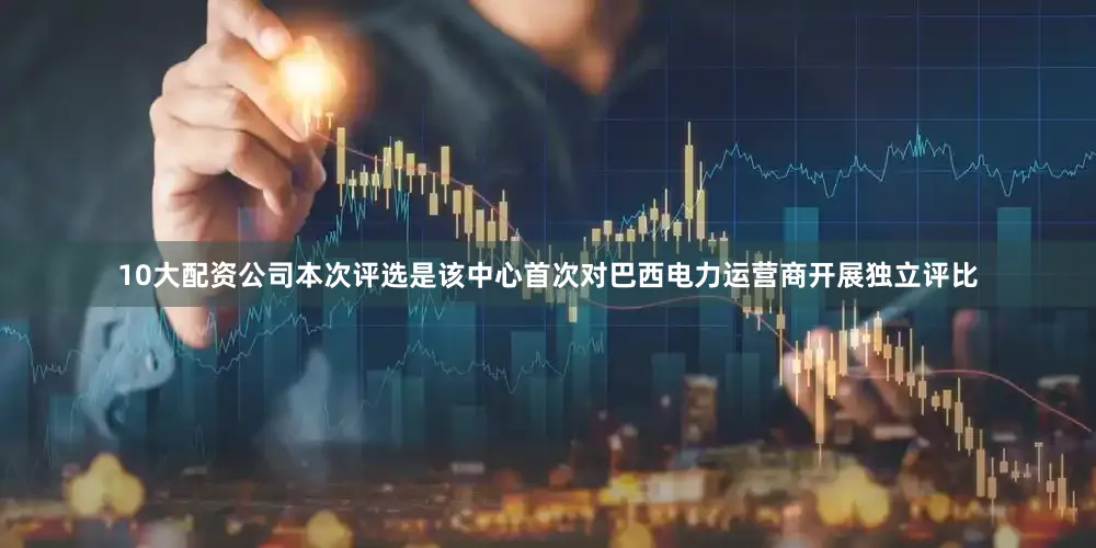 10大配资公司本次评选是该中心首次对巴西电力运营商开展独立评比