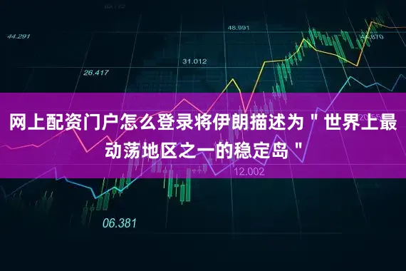 网上配资门户怎么登录将伊朗描述为＂世界上最动荡地区之一的稳定岛＂