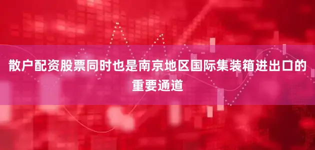 散户配资股票同时也是南京地区国际集装箱进出口的重要通道