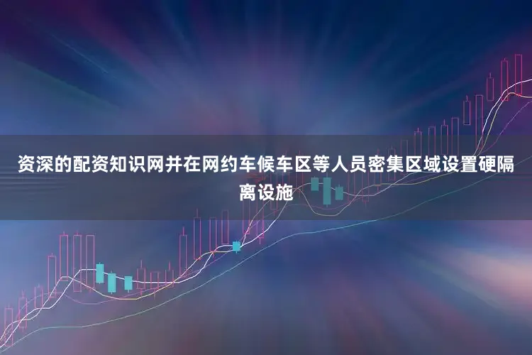 资深的配资知识网并在网约车候车区等人员密集区域设置硬隔离设施