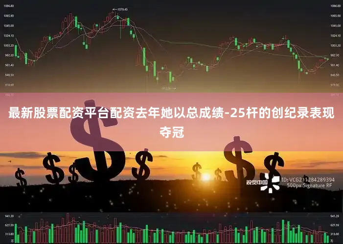 最新股票配资平台配资去年她以总成绩-25杆的创纪录表现夺冠