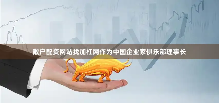 散户配资网站找加杠网作为中国企业家俱乐部理事长