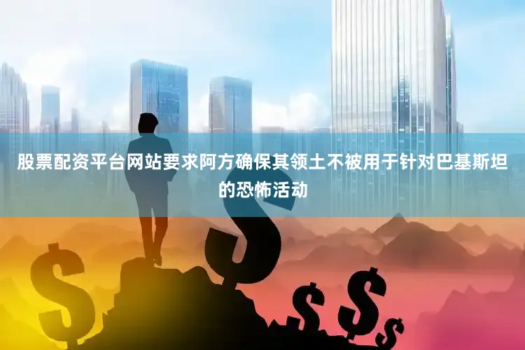 股票配资平台网站要求阿方确保其领土不被用于针对巴基斯坦的恐怖活动