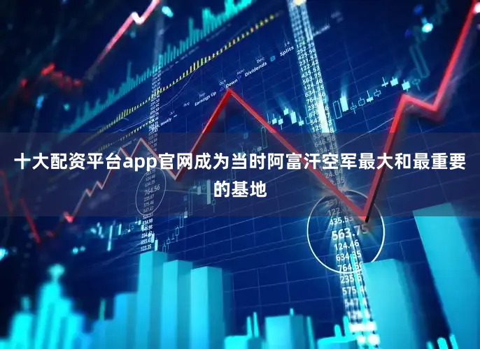 十大配资平台app官网成为当时阿富汗空军最大和最重要的基地