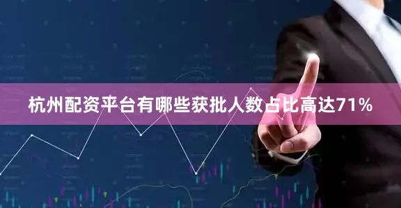 杭州配资平台有哪些获批人数占比高达71%